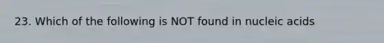 23. Which of the following is NOT found in nucleic acids