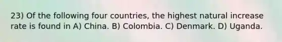 23) Of the following four countries, the highest natural increase rate is found in A) China. B) Colombia. C) Denmark. D) Uganda.