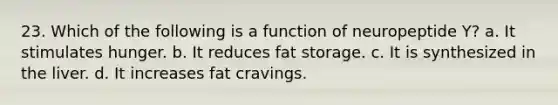 23. Which of the following is a function of neuropeptide Y? a. It stimulates hunger. b. It reduces fat storage. c. It is synthesized in the liver. d. It increases fat cravings.