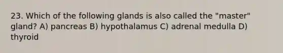 23. Which of the following glands is also called the "master" gland? A) pancreas B) hypothalamus C) adrenal medulla D) thyroid