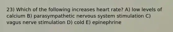 23) Which of the following increases heart rate? A) low levels of calcium B) parasympathetic nervous system stimulation C) vagus nerve stimulation D) cold E) epinephrine