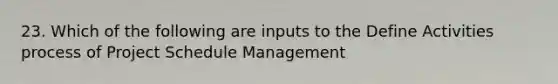 23. Which of the following are inputs to the Define Activities process of Project Schedule Management