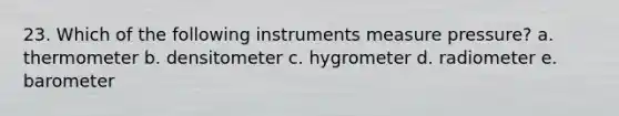 23. Which of the following instruments measure pressure? a. thermometer b. densitometer c. hygrometer d. radiometer e. barometer