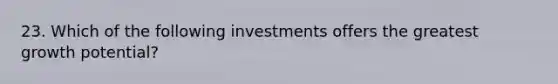 23. Which of the following investments offers the greatest growth potential?