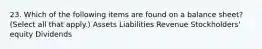 23. Which of the following items are found on a balance sheet? (Select all that apply.) Assets Liabilities Revenue Stockholders' equity Dividends