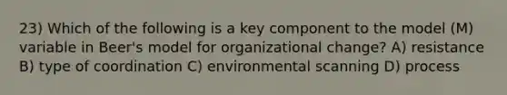 23) Which of the following is a key component to the model (M) variable in Beer's model for organizational change? A) resistance B) type of coordination C) environmental scanning D) process