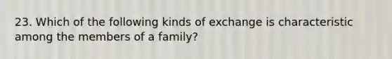 23. Which of the following kinds of exchange is characteristic among the members of a family?