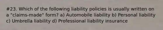 #23. Which of the following liability policies is usually written on a "claims-made" form? a) Automobile liability b) Personal liability c) Umbrella liability d) Professional liability insurance