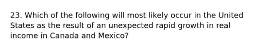 23. Which of the following will most likely occur in the United States as the result of an unexpected rapid growth in real income in Canada and Mexico?