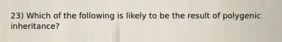 23) Which of the following is likely to be the result of polygenic inheritance?