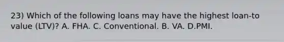 23) Which of the following loans may have the highest loan-to value (LTV)? A. FHA. C. Conventional. B. VA. D.PMI.