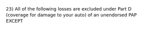 23) All of the following losses are excluded under Part D (coverage for damage to your auto) of an unendorsed PAP EXCEPT