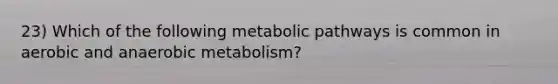 23) Which of the following metabolic pathways is common in aerobic and anaerobic metabolism?