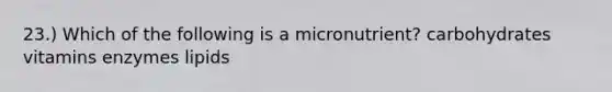 23.) Which of the following is a micronutrient? carbohydrates vitamins enzymes lipids