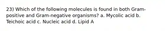 23) Which of the following molecules is found in both Gram-positive and Gram-negative organisms? a. Mycolic acid b. Teichoic acid c. Nucleic acid d. Lipid A