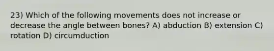 23) Which of the following movements does not increase or decrease the angle between bones? A) abduction B) extension C) rotation D) circumduction