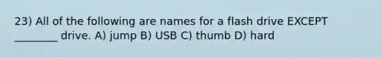 23) All of the following are names for a flash drive EXCEPT ________ drive. A) jump B) USB C) thumb D) hard