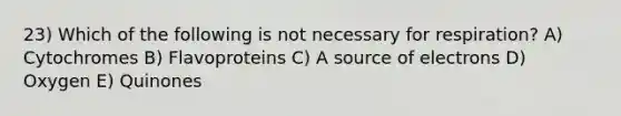 23) Which of the following is not necessary for respiration? A) Cytochromes B) Flavoproteins C) A source of electrons D) Oxygen E) Quinones