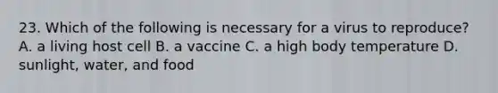 23. Which of the following is necessary for a virus to reproduce? A. a living host cell B. a vaccine C. a high body temperature D. sunlight, water, and food