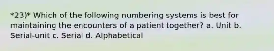 *23)* Which of the following numbering systems is best for maintaining the encounters of a patient together? a. Unit b. Serial-unit c. Serial d. Alphabetical