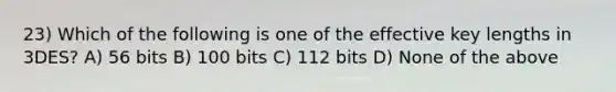 23) Which of the following is one of the effective key lengths in 3DES? A) 56 bits B) 100 bits C) 112 bits D) None of the above