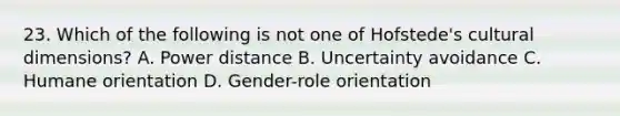 23. Which of the following is not one of Hofstede's cultural dimensions? A. Power distance B. Uncertainty avoidance C. Humane orientation D. Gender-role orientation