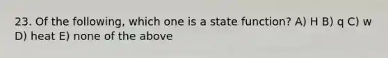 23. Of the following, which one is a state function? A) H B) q C) w D) heat E) none of the above