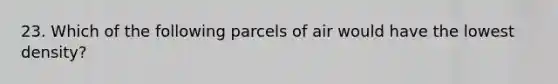 23. Which of the following parcels of air would have the lowest density?