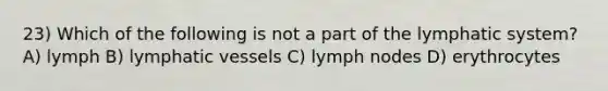 23) Which of the following is not a part of the lymphatic system? A) lymph B) lymphatic vessels C) lymph nodes D) erythrocytes