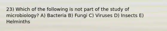 23) Which of the following is not part of the study of microbiology? A) Bacteria B) Fungi C) Viruses D) Insects E) Helminths