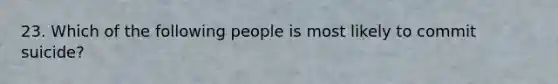 23. Which of the following people is most likely to commit suicide?