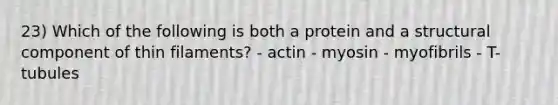 23) Which of the following is both a protein and a structural component of thin filaments? - actin - myosin - myofibrils - T-tubules