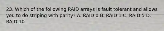 23. Which of the following RAID arrays is fault tolerant and allows you to do striping with parity? A. RAID 0 B. RAID 1 C. RAID 5 D. RAID 10