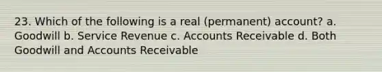 23. Which of the following is a real (permanent) account? a. Goodwill b. Service Revenue c. Accounts Receivable d. Both Goodwill and Accounts Receivable