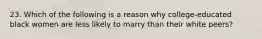 23. Which of the following is a reason why college-educated black women are less likely to marry than their white peers?