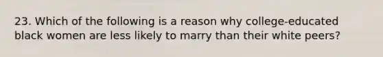 23. Which of the following is a reason why college-educated black women are less likely to marry than their white peers?