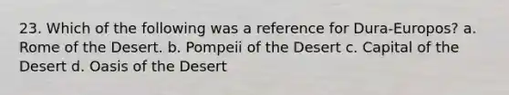 23. Which of the following was a reference for Dura-Europos? a. Rome of the Desert. b. Pompeii of the Desert c. Capital of the Desert d. Oasis of the Desert