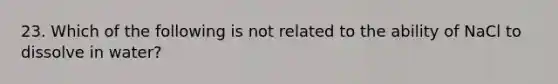 23. Which of the following is not related to the ability of NaCl to dissolve in water?