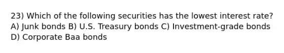 23) Which of the following securities has the lowest interest rate? A) Junk bonds B) U.S. Treasury bonds C) Investment-grade bonds D) Corporate Baa bonds