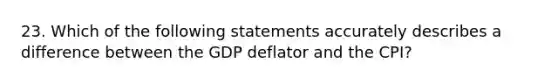 23. Which of the following statements accurately describes a difference between the GDP deflator and the CPI?