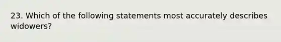 23. Which of the following statements most accurately describes widowers?