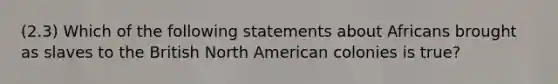 (2.3) Which of the following statements about Africans brought as slaves to the British North American colonies is true?