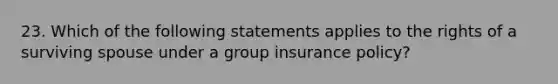 23. Which of the following statements applies to the rights of a surviving spouse under a group insurance policy?