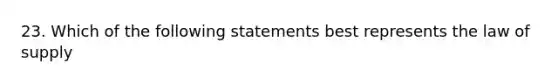 23. Which of the following statements best represents the law of supply