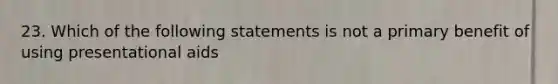 23. Which of the following statements is not a primary benefit of using presentational aids