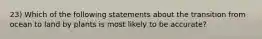 23) Which of the following statements about the transition from ocean to land by plants is most likely to be accurate?