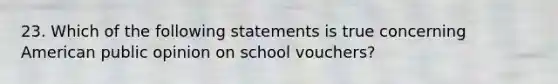 23. Which of the following statements is true concerning American public opinion on school vouchers?