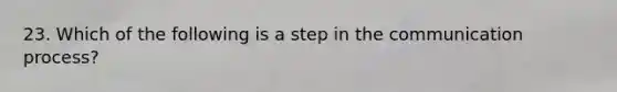 23. Which of the following is a step in the communication process?