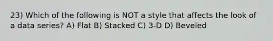 23) Which of the following is NOT a style that affects the look of a data series? A) Flat B) Stacked C) 3-D D) Beveled