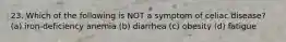 23. Which of the following is NOT a symptom of celiac disease? (a) iron-deficiency anemia (b) diarrhea (c) obesity (d) fatigue